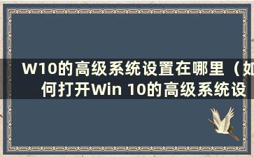 W10的高级系统设置在哪里（如何打开Win 10的高级系统设置）